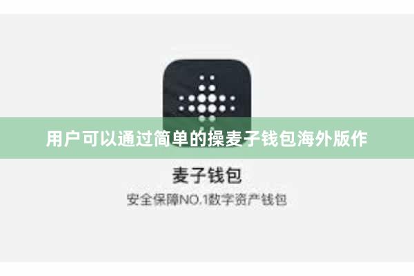 用户可以通过简单的操麦子钱包海外版作