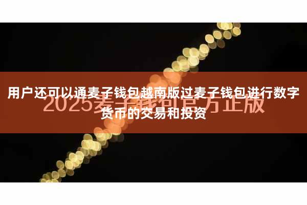 用户还可以通麦子钱包越南版过麦子钱包进行数字货币的交易和投资