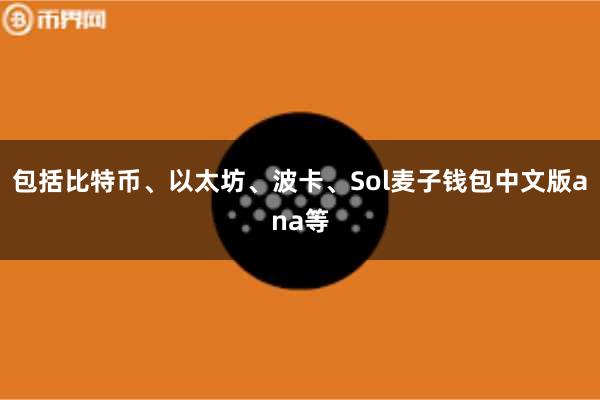 包括比特币、以太坊、波卡、Sol麦子钱包中文版ana等
